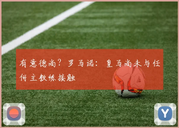 有意德尚？罗马诺：皇马尚未与任何主教练接触