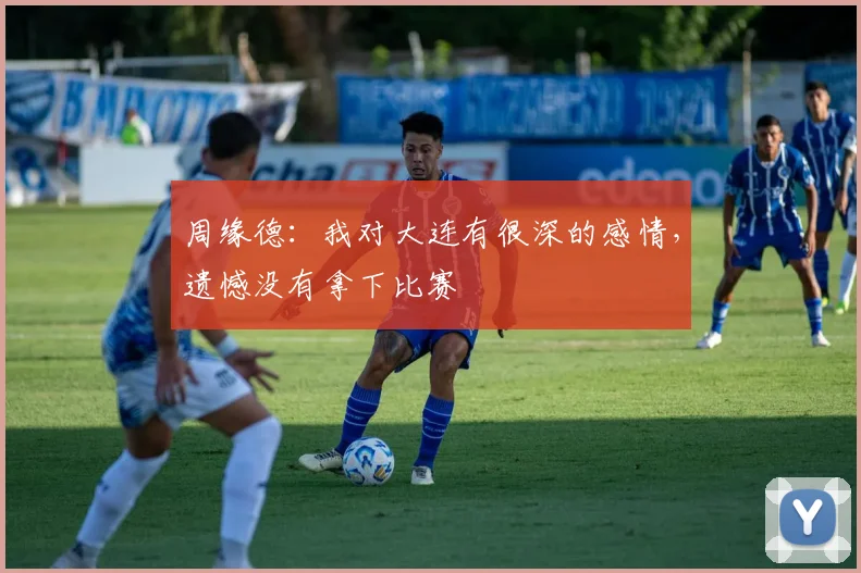 周缘德：我对大连有很深的感情，遗憾没有拿下比赛