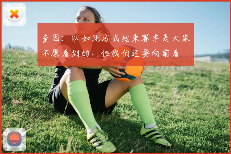 奎因：以如此方式结束赛季是大家不愿看到的，但我们还要向前看