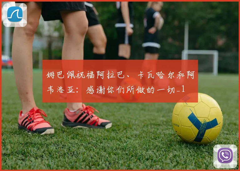 姆巴佩祝福阿拉巴、卡瓦哈尔和阿韦洛亚：感谢你们所做的一切_1