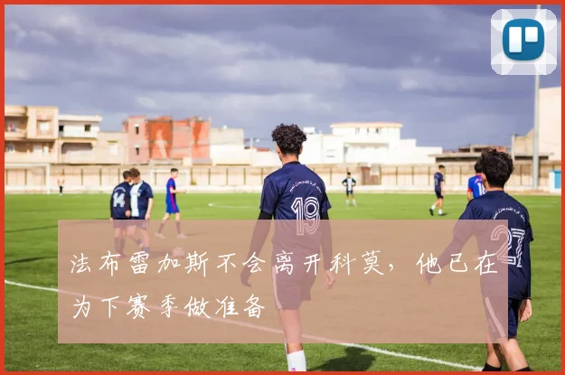 法布雷加斯不会离开科莫，他已在为下赛季做准备