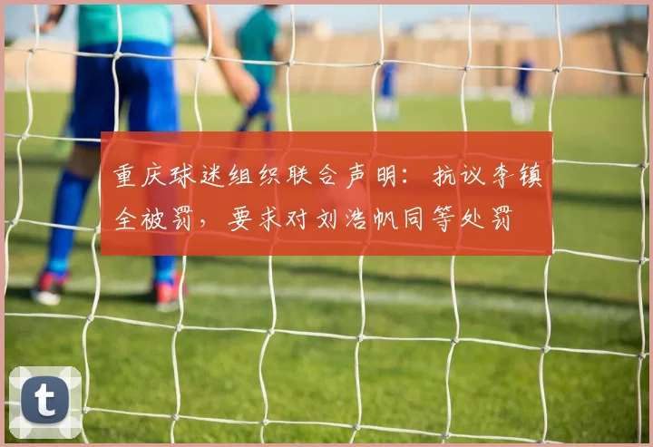重庆球迷组织联合声明：抗议李镇全被罚，要求对刘浩帆同等处罚
