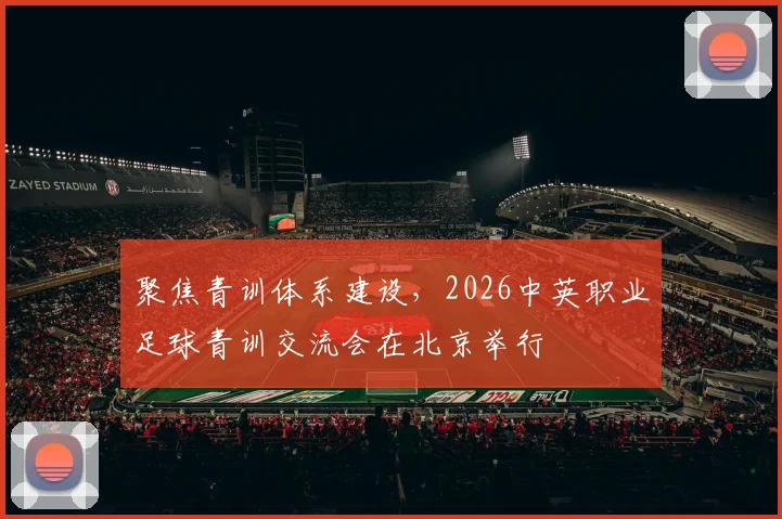 聚焦青训体系建设，2026中英职业足球青训交流会在北京举行